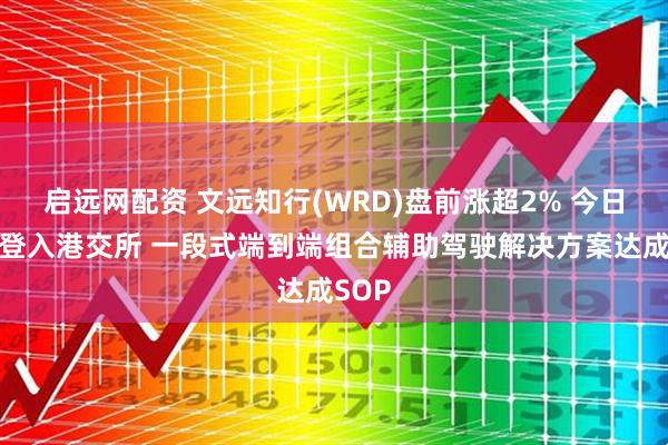 启远网配资 文远知行(WRD)盘前涨超2% 今日正式登入港交所 一段式端到端组合辅助驾驶解决方案达成SOP