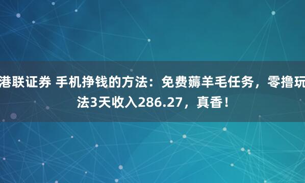 港联证券 手机挣钱的方法：免费薅羊毛任务，零撸玩法3天收入286.27，真香！