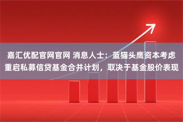 嘉汇优配官网官网 消息人士：蓝猫头鹰资本考虑重启私募信贷基金合并计划，取决于基金股价表现