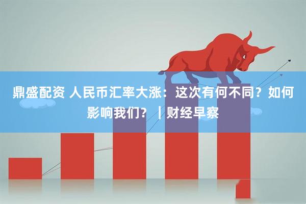 鼎盛配资 人民币汇率大涨:这次有何不同?如何影响我们?|财经早察