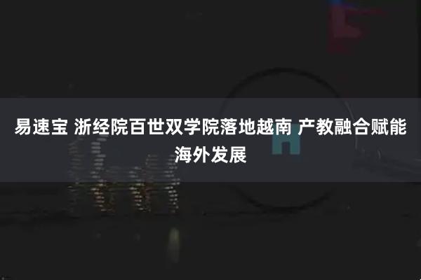 易速宝 浙经院百世双学院落地越南 产教融合赋能海外发展