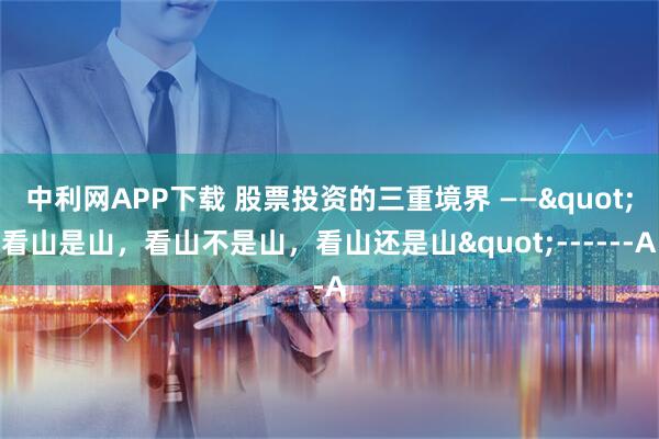 中利网APP下载 股票投资的三重境界 ——"看山是山,看山不是山,看山还是山"------A
