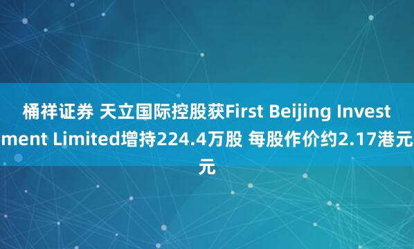 桶祥证券 天立国际控股获First Beijing Investment Limited增持224.4万股 每股作价约2.17港元