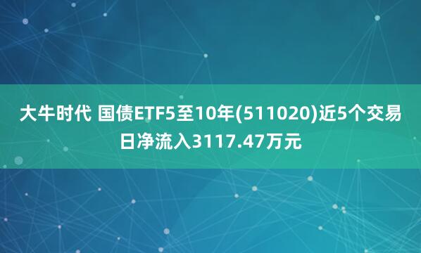 大牛时代 国债ETF5至10年(511020)近5个交易日净流入3117.47万元
