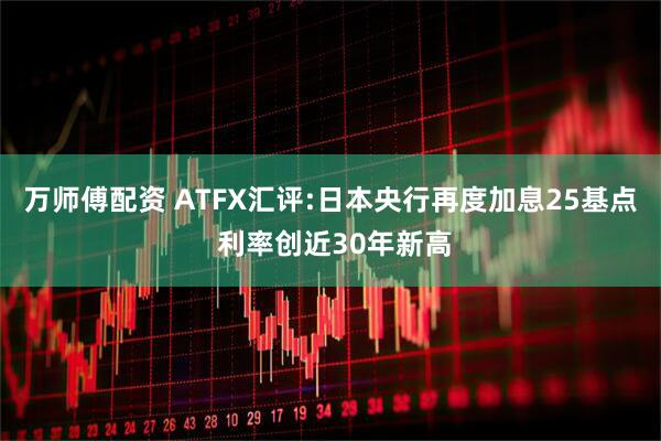万师傅配资 ATFX汇评:日本央行再度加息25基点 利率创近30年新高