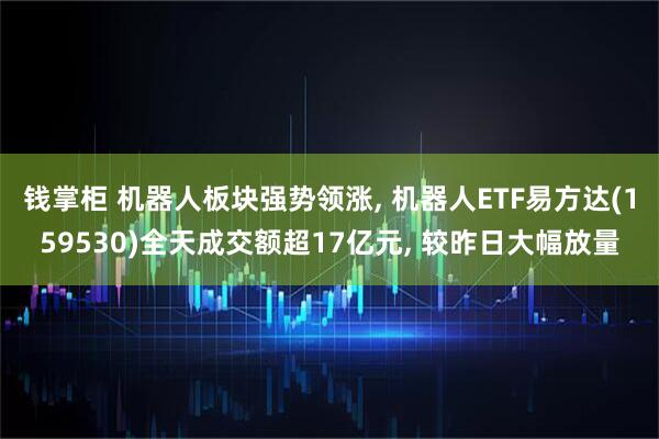 钱掌柜 机器人板块强势领涨, 机器人ETF易方达(159530)全天成交额超17亿元, 较昨日大幅放量