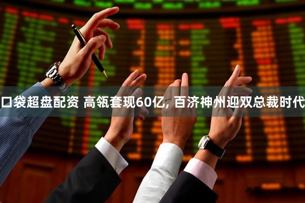 口袋超盘配资 高瓴套现60亿, 百济神州迎双总裁时代