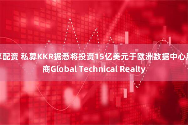 尊享配资 私募KKR据悉将投资15亿美元于欧洲数据中心服务商Global Technical Realty