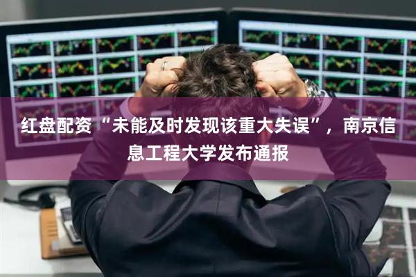 红盘配资 “未能及时发现该重大失误”，南京信息工程大学发布通报