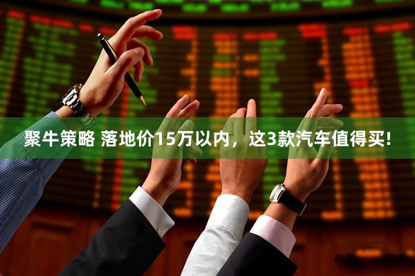 聚牛策略 落地价15万以内，这3款汽车值得买!