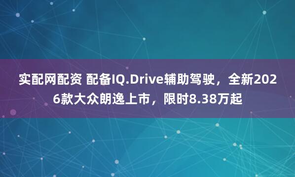 实配网配资 配备IQ.Drive辅助驾驶，全新2026款大众朗逸上市，限时8.38万起
