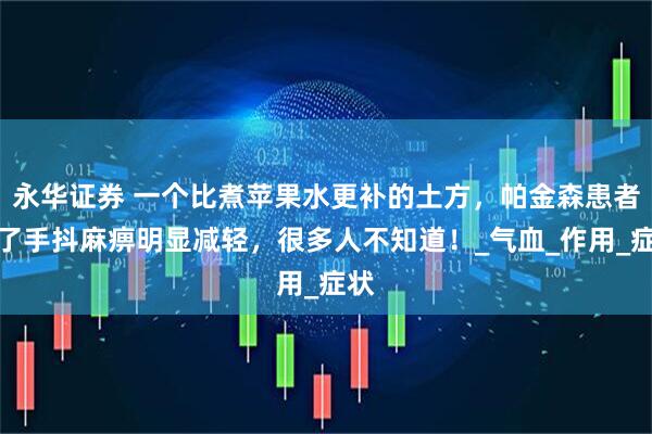 永华证券 一个比煮苹果水更补的土方，帕金森患者用了手抖麻痹明显减轻，很多人不知道！_气血_作用_症状