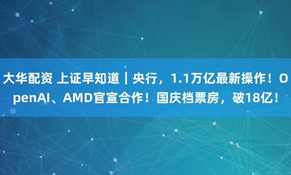 大华配资 上证早知道｜央行，1.1万亿最新操作！OpenAI、AMD官宣合作！国庆档票房，破18亿！