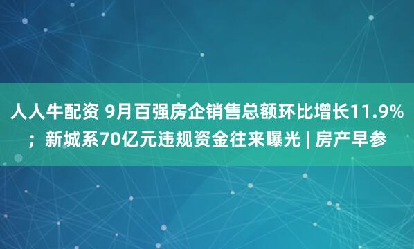 人人牛配资 9月百强房企销售总额环比增长11.9%；新城系70亿元违规资金往来曝光 | 房产早参