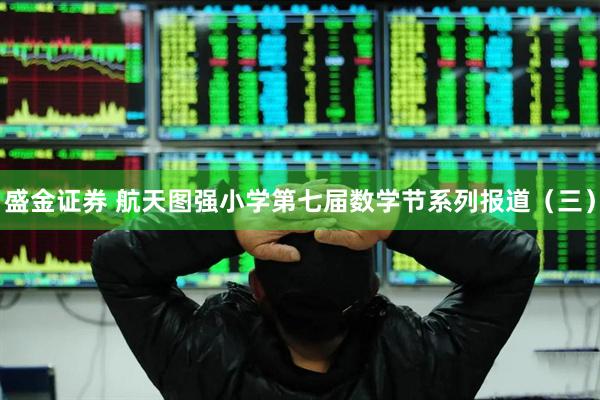 盛金证券 航天图强小学第七届数学节系列报道（三）