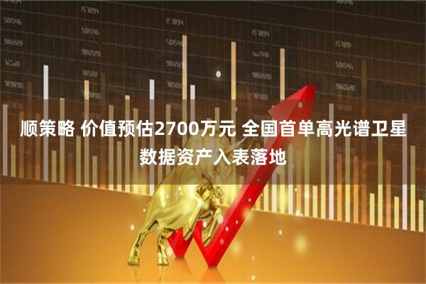 顺策略 价值预估2700万元 全国首单高光谱卫星数据资产入表落地