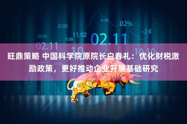 旺鼎策略 中国科学院原院长白春礼：优化财税激励政策，更好推动企业开展基础研究