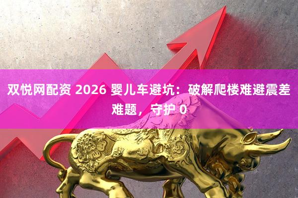 双悦网配资 2026 婴儿车避坑：破解爬楼难避震差难题，守护 0